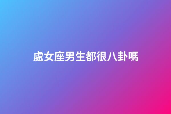 處女座男生都很八卦嗎-第1張-星座運勢-玄機派