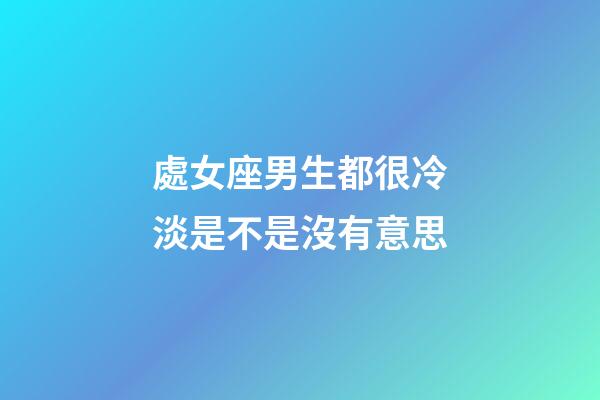 處女座男生都很冷淡是不是沒有意思-第1張-星座運勢-玄機派