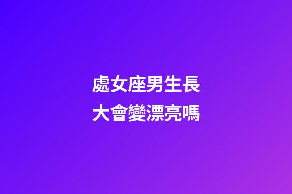 處女座男生長大會變漂亮嗎-第1張-星座運勢-玄機派