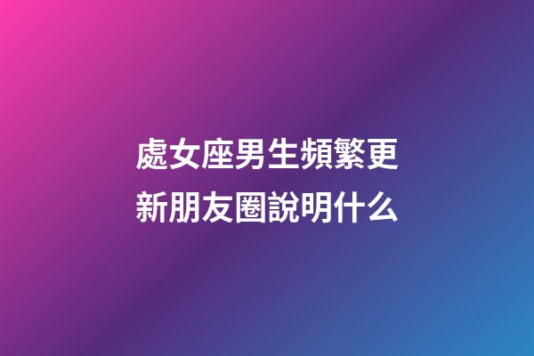 處女座男生頻繁更新朋友圈說明什么-第1張-星座運勢-玄機派