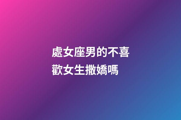 處女座男的不喜歡女生撒嬌嗎-第1張-星座運勢-玄機派