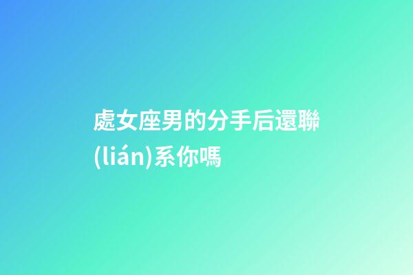 處女座男的分手后還聯(lián)系你嗎-第1張-星座運勢-玄機派