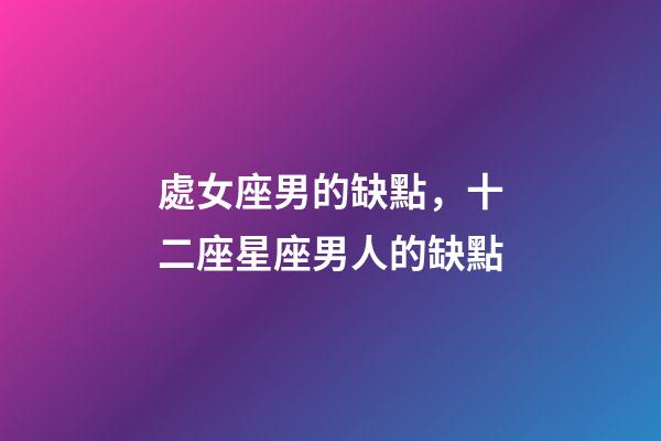 處女座男的缺點，十二座星座男人的缺點-第1張-觀點-玄機派