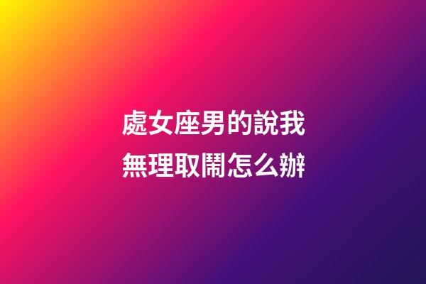 處女座男的說我無理取鬧怎么辦-第1張-星座運勢-玄機派