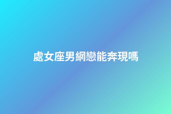 處女座男網戀能奔現嗎-第1張-星座運勢-玄機派