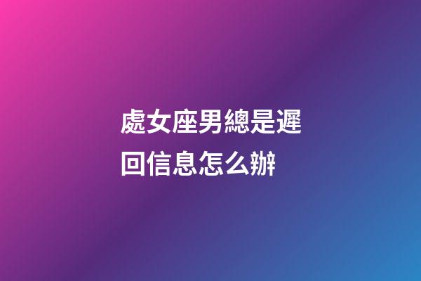 處女座男總是遲回信息怎么辦-第1張-星座運(yùn)勢-玄機(jī)派