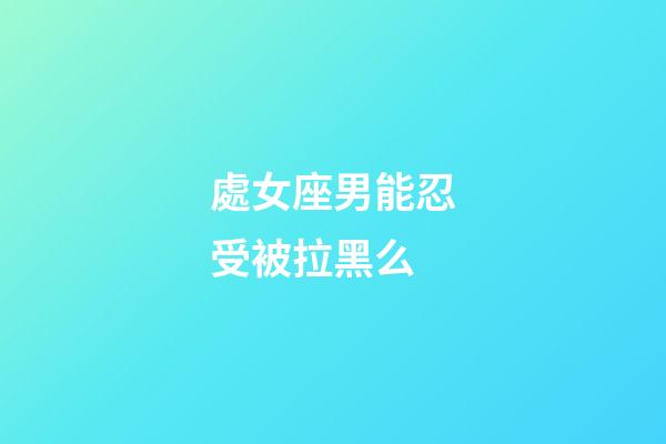 處女座男能忍受被拉黑么-第1張-星座運勢-玄機派