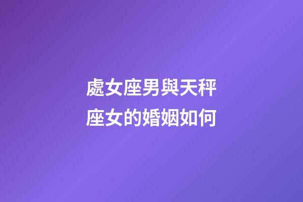 處女座男與天秤座女的婚姻如何-第1張-星座運(yùn)勢(shì)-玄機(jī)派