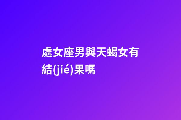 處女座男與天蝎女有結(jié)果嗎-第1張-星座運(yùn)勢(shì)-玄機(jī)派