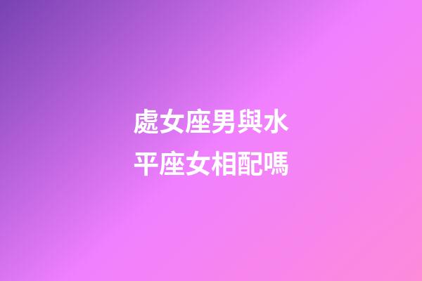 處女座男與水平座女相配嗎-第1張-星座運勢-玄機派