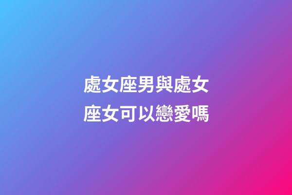 處女座男與處女座女可以戀愛嗎-第1張-星座運勢-玄機派