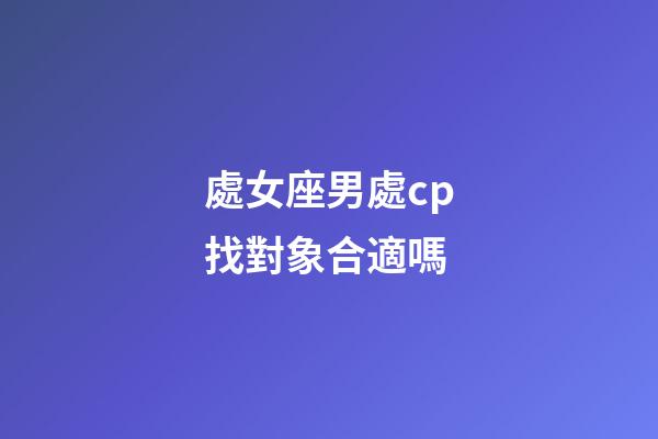處女座男處cp找對象合適嗎-第1張-星座運勢-玄機派