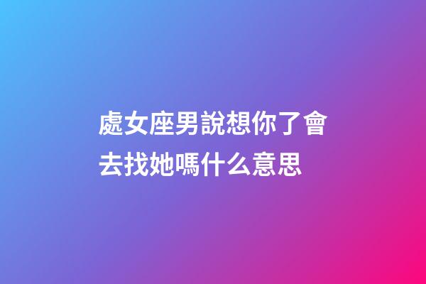 處女座男說想你了會去找她嗎什么意思-第1張-星座運勢-玄機派