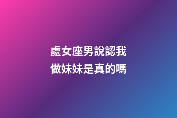 處女座男說認我做妹妹是真的嗎-第1張-星座運勢-玄機派