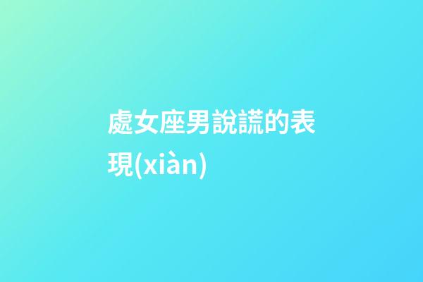 處女座男說謊的表現(xiàn)-第1張-星座運勢-玄機派