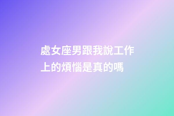 處女座男跟我說工作上的煩惱是真的嗎-第1張-星座運(yùn)勢-玄機(jī)派
