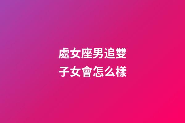 處女座男追雙子女會怎么樣-第1張-星座運勢-玄機派
