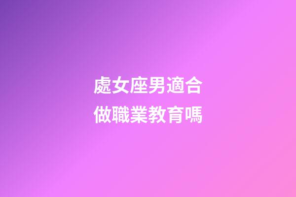 處女座男適合做職業教育嗎-第1張-星座運勢-玄機派