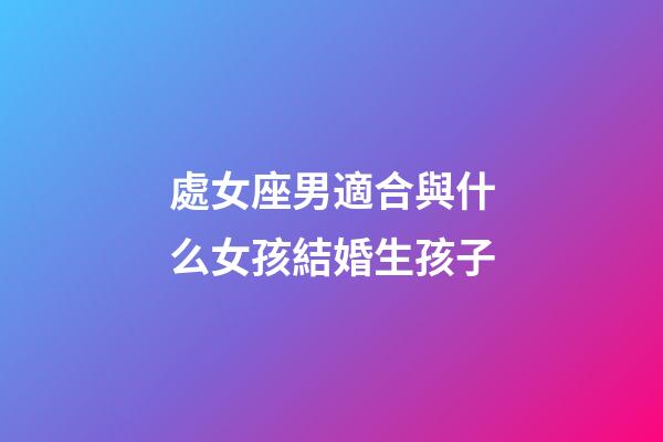 處女座男適合與什么女孩結婚生孩子-第1張-星座運勢-玄機派