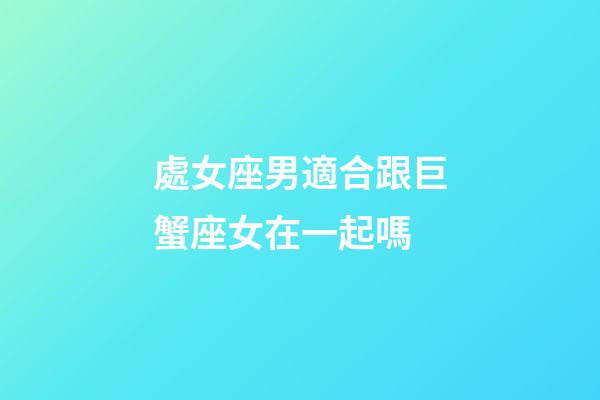 處女座男適合跟巨蟹座女在一起嗎-第1張-星座運勢-玄機派