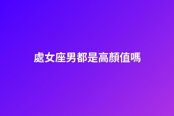 處女座男都是高顏值嗎-第1張-星座運勢-玄機派