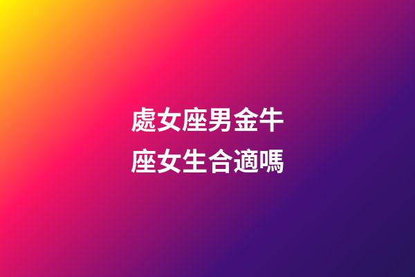 處女座男金牛座女生合適嗎-第1張-星座運(yùn)勢(shì)-玄機(jī)派