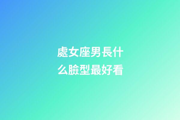 處女座男長什么臉型最好看-第1張-星座運(yùn)勢-玄機(jī)派