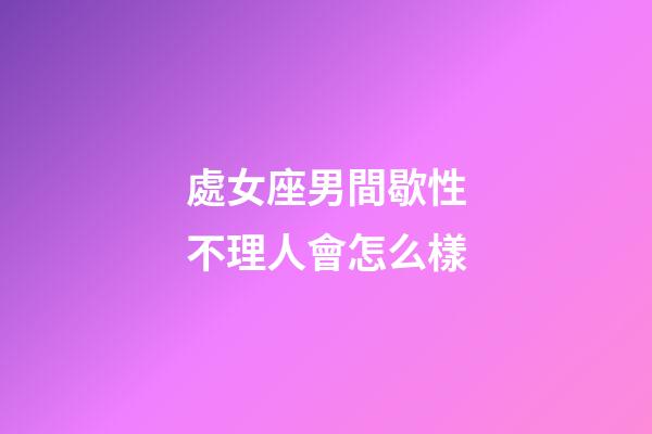 處女座男間歇性不理人會怎么樣-第1張-星座運勢-玄機派