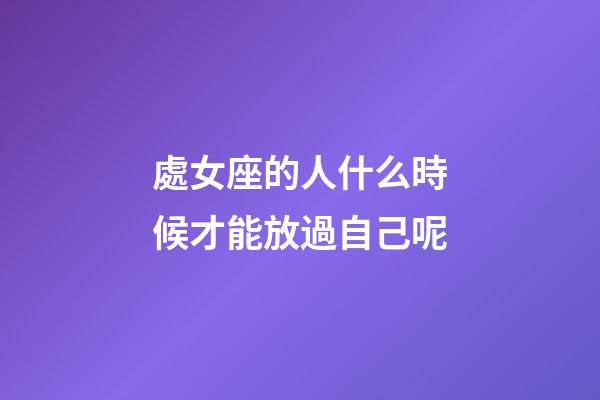 處女座的人什么時候才能放過自己呢-第1張-星座運勢-玄機派