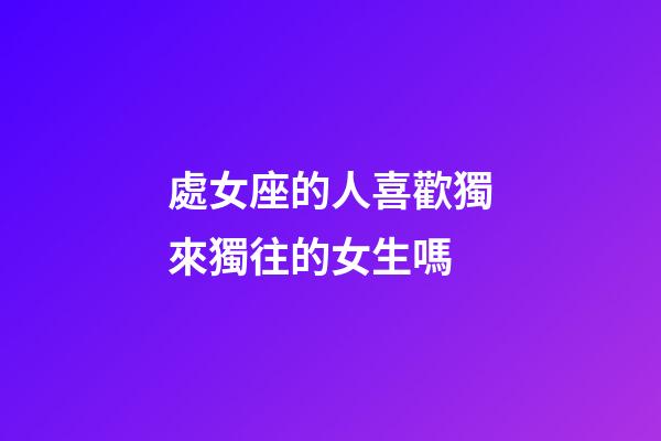 處女座的人喜歡獨來獨往的女生嗎-第1張-星座運勢-玄機派