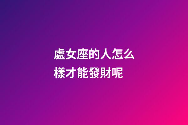 處女座的人怎么樣才能發財呢-第1張-星座運勢-玄機派