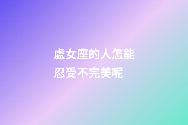 處女座的人怎能忍受不完美呢-第1張-星座運(yùn)勢(shì)-玄機(jī)派