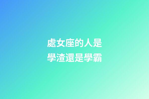 處女座的人是學渣還是學霸-第1張-星座運勢-玄機派
