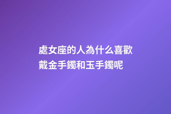 處女座的人為什么喜歡戴金手鐲和玉手鐲呢-第1張-星座運(yùn)勢(shì)-玄機(jī)派