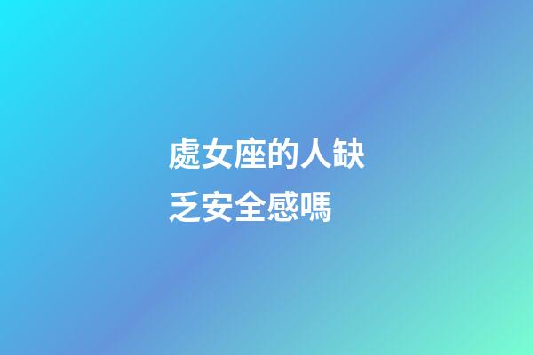 處女座的人缺乏安全感嗎-第1張-星座運勢-玄機派