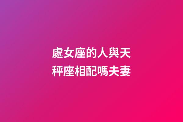 處女座的人與天秤座相配嗎夫妻-第1張-星座運勢-玄機派