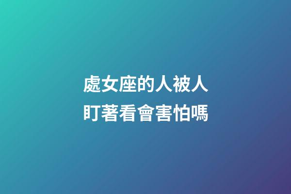 處女座的人被人盯著看會害怕嗎-第1張-星座運勢-玄機派