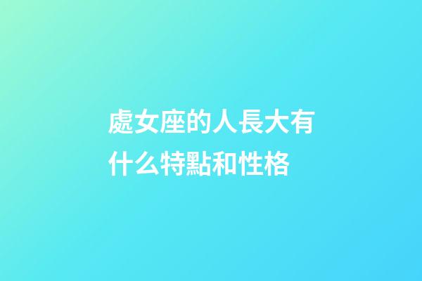 處女座的人長大有什么特點和性格-第1張-星座運勢-玄機派