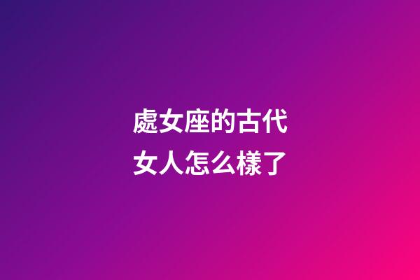 處女座的古代女人怎么樣了-第1張-星座運勢-玄機派