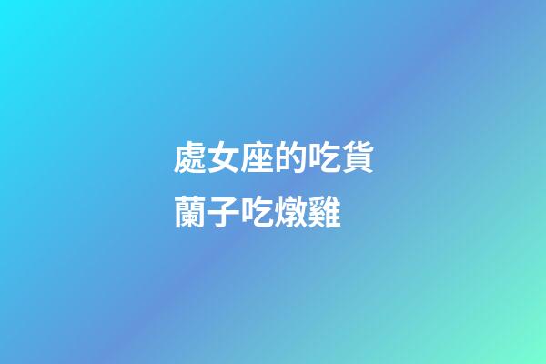 處女座的吃貨蘭子吃燉雞-第1張-星座運勢-玄機派