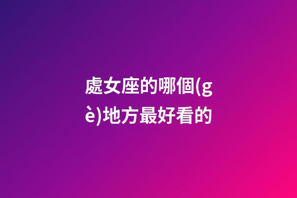 處女座的哪個(gè)地方最好看的-第1張-星座運(yùn)勢-玄機(jī)派