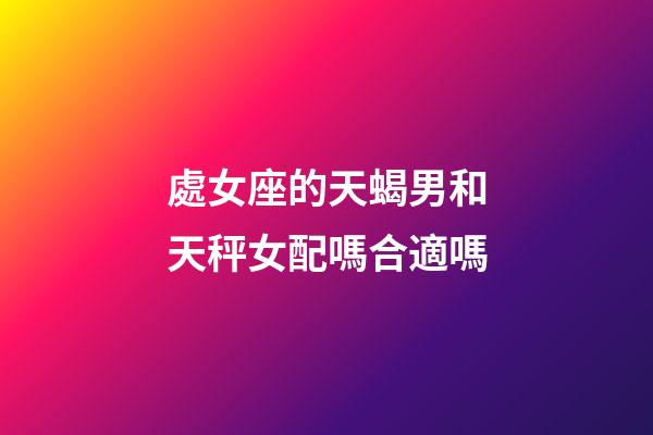處女座的天蝎男和天秤女配嗎合適嗎-第1張-星座運勢-玄機派