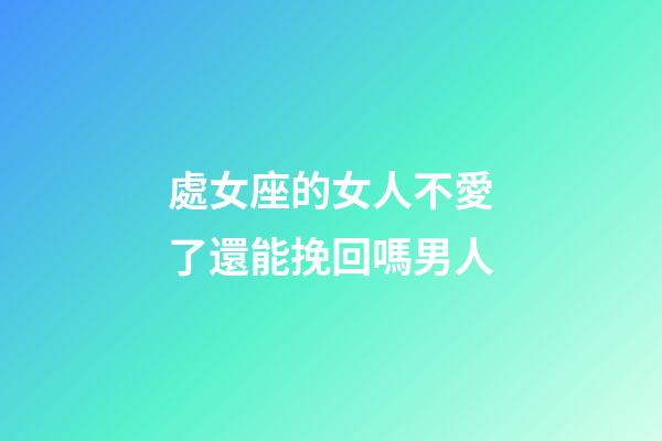 處女座的女人不愛了還能挽回嗎男人-第1張-星座運勢-玄機派