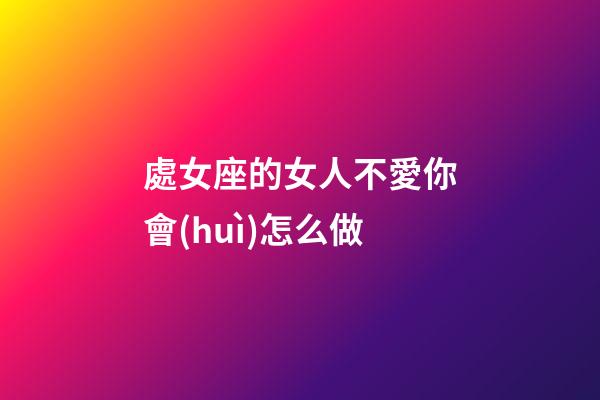 處女座的女人不愛你會(huì)怎么做-第1張-星座運(yùn)勢-玄機(jī)派