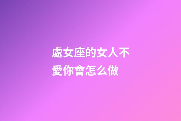 處女座的女人不愛你會怎么做-第1張-星座運勢-玄機派