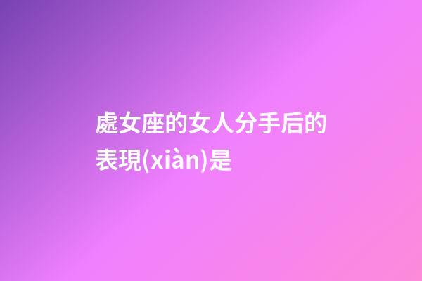 處女座的女人分手后的表現(xiàn)是-第1張-星座運勢-玄機派