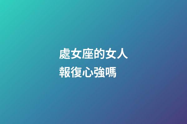 處女座的女人報復心強嗎-第1張-星座運勢-玄機派