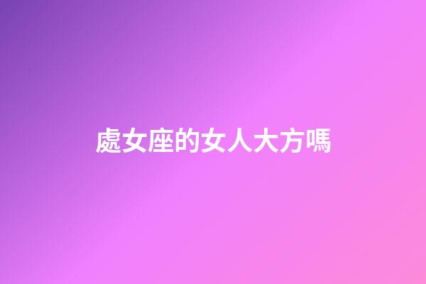 處女座的女人大方嗎-第1張-星座運勢-玄機派