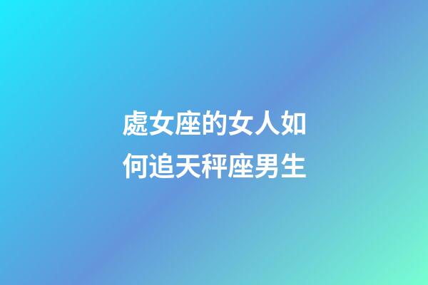 處女座的女人如何追天秤座男生-第1張-星座運勢-玄機派