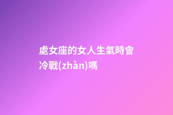 處女座的女人生氣時會冷戰(zhàn)嗎-第1張-星座運勢-玄機派